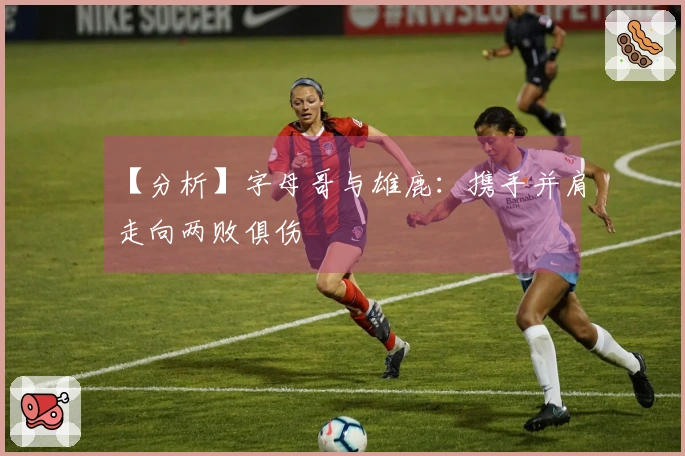【分析】字母哥与雄鹿：携手并肩走向两败俱伤