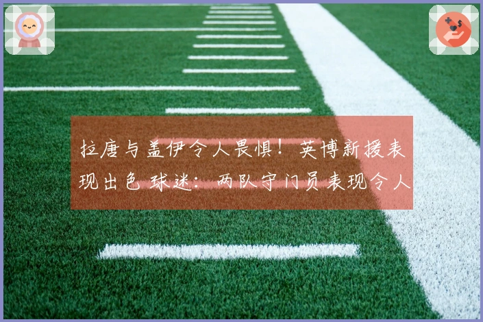 拉唐与盖伊令人畏惧！英博新援表现出色 球迷：两队守门员表现令人失望