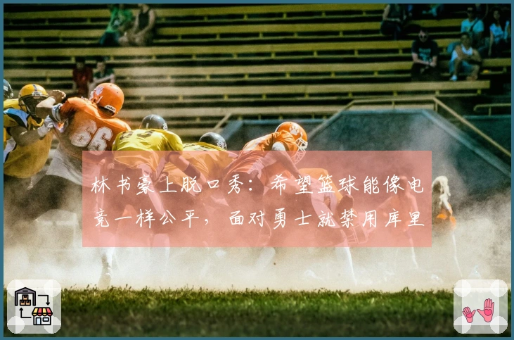 林书豪上脱口秀：希望篮球能像电竞一样公平，面对勇士就禁用库里