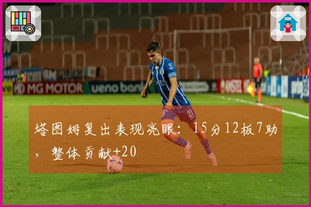 塔图姆复出表现亮眼：15分12板7助，整体贡献+20