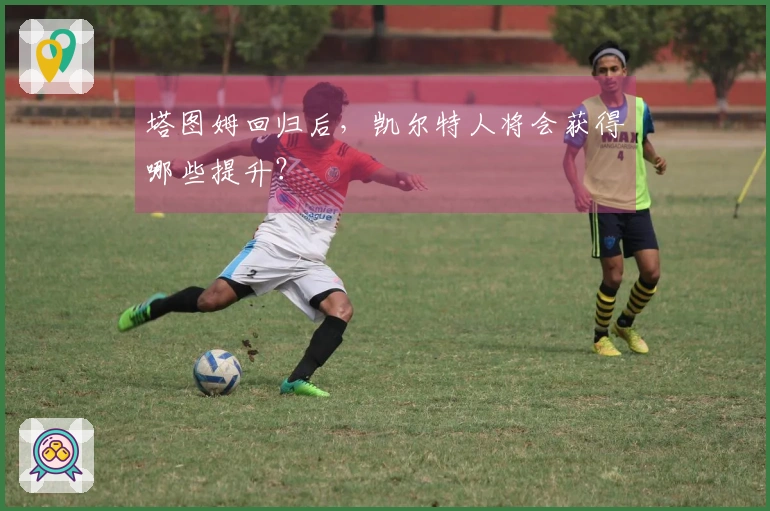 塔图姆回归后，凯尔特人将会获得哪些提升？