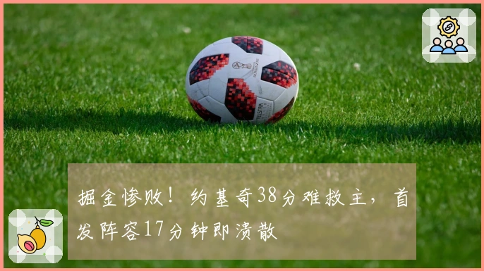 掘金惨败！约基奇38分难救主，首发阵容17分钟即溃散