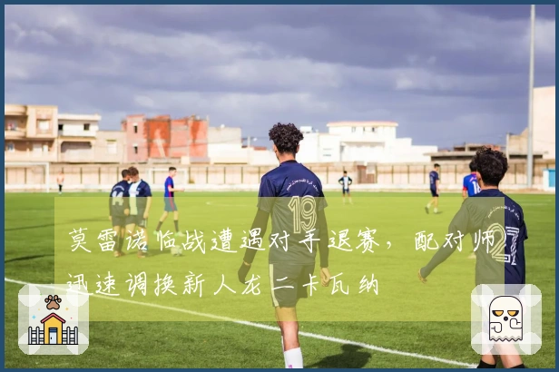 莫雷诺临战遭遇对手退赛，配对师迅速调换新人龙二卡瓦纳