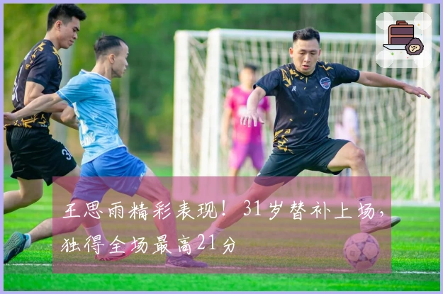 王思雨精彩表现！31岁替补上场，独得全场最高21分