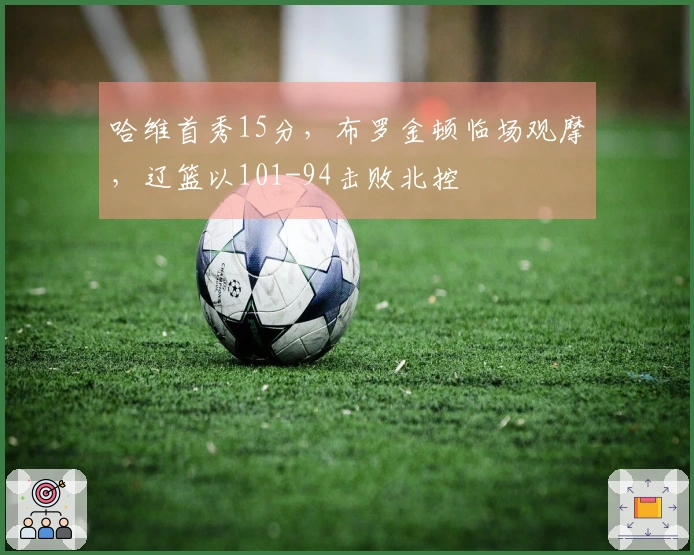 哈维首秀15分，布罗金顿临场观摩，辽篮以101-94击败北控