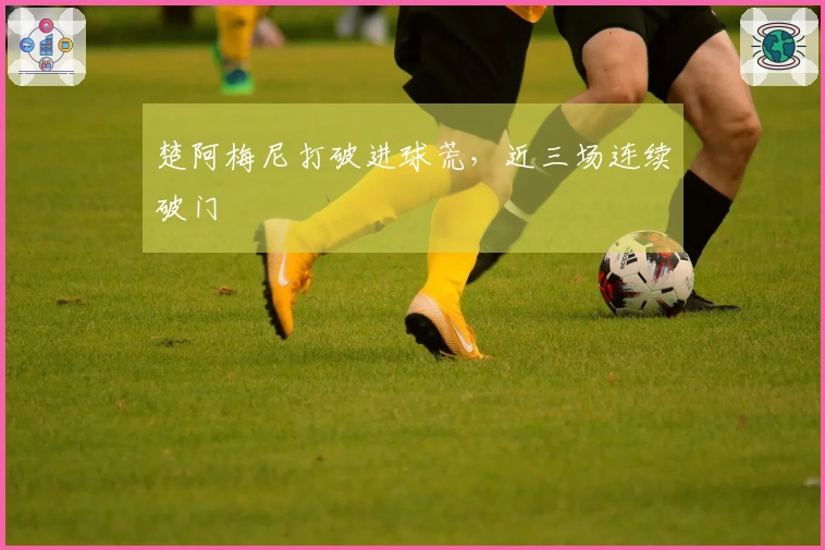 楚阿梅尼打破进球荒，近三场连续破门