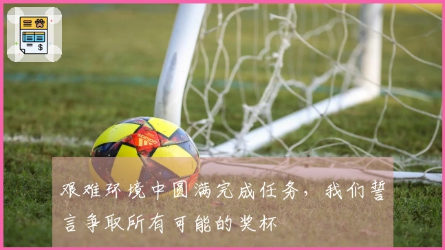 艰难环境中圆满完成任务，我们誓言争取所有可能的奖杯