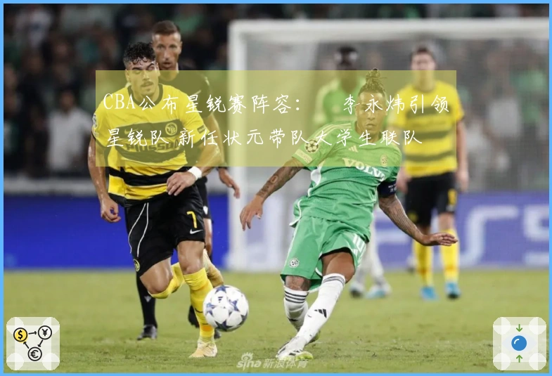 CBA公布星锐赛阵容：偰李永炜引领星锐队 新任状元带队大学生联队