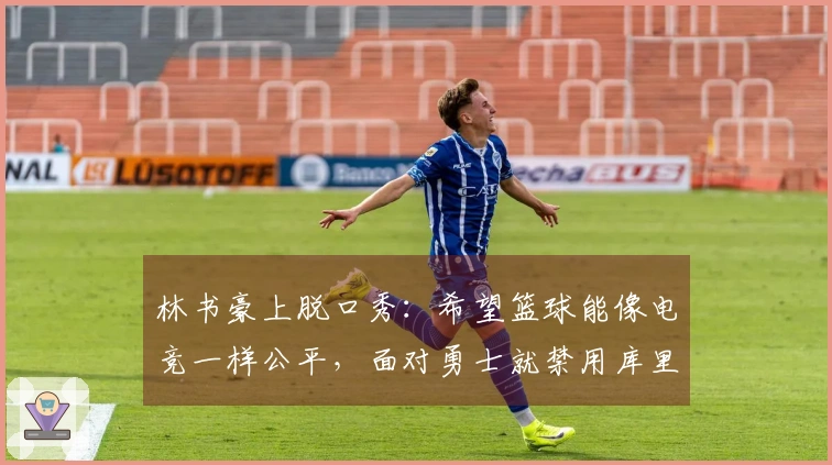 林书豪上脱口秀：希望篮球能像电竞一样公平，面对勇士就禁用库里