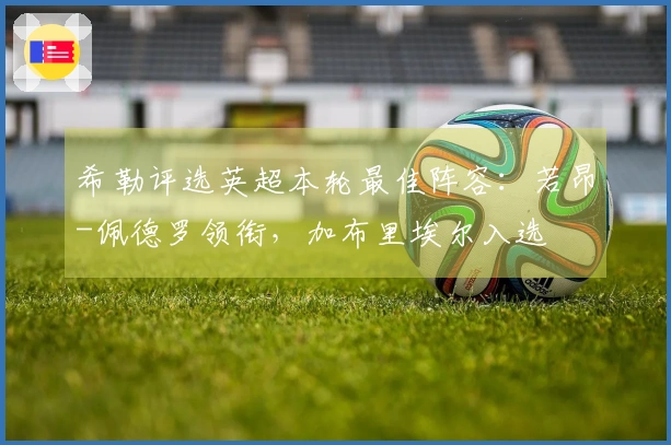 希勒评选英超本轮最佳阵容：若昂-佩德罗领衔，加布里埃尔入选