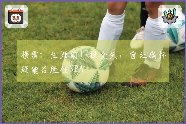 穆雷：生涯前17投全失，曾让我怀疑能否胜任NBA