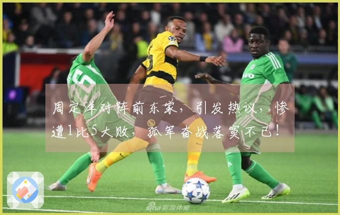 周定洋对阵前东家，引发热议，惨遭1比5大败，孤军奋战落寞不已！