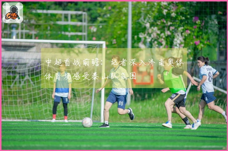 中超首战前瞻：记者深入济南奥体体育场感受泰山队氛围