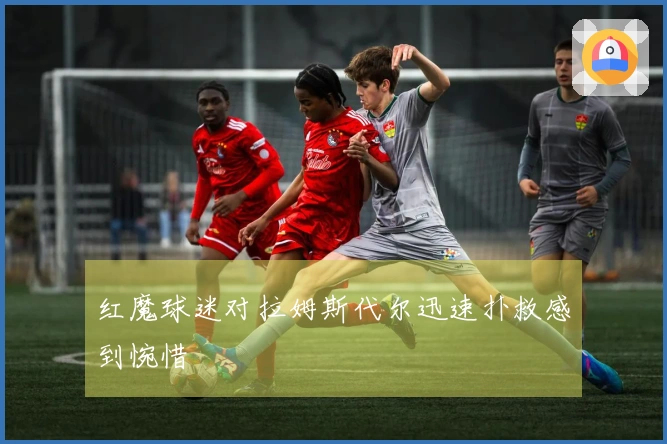 红魔球迷对拉姆斯代尔迅速扑救感到惋惜