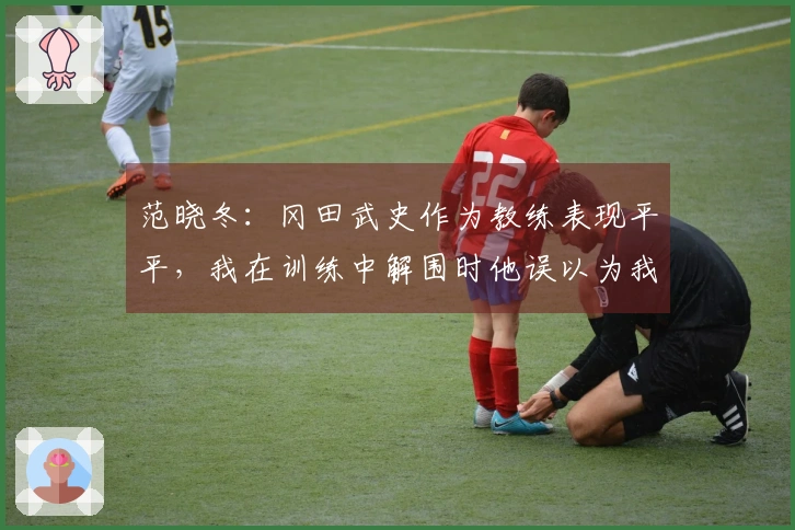 范晓冬：冈田武史作为教练表现平平，我在训练中解围时他误以为我情绪激动
