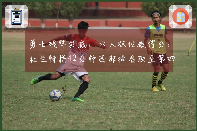 勇士残阵发威，六人双位数得分，杜兰特拼42分钟西部排名跌至第四！