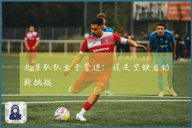 北京队队长于景连：辽足空缺后的新挑战