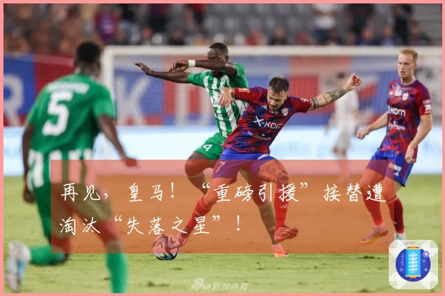 再见，皇马！“重磅引援”接替遭淘汰“失落之星”！