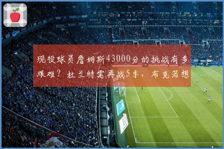 现役球员詹姆斯43000分的挑战有多艰难？杜兰特需再战5季，布克若想追赶得活到42岁！