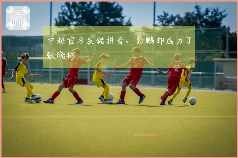 中超官方发错拼音，彭鹏却成为了张晓彬