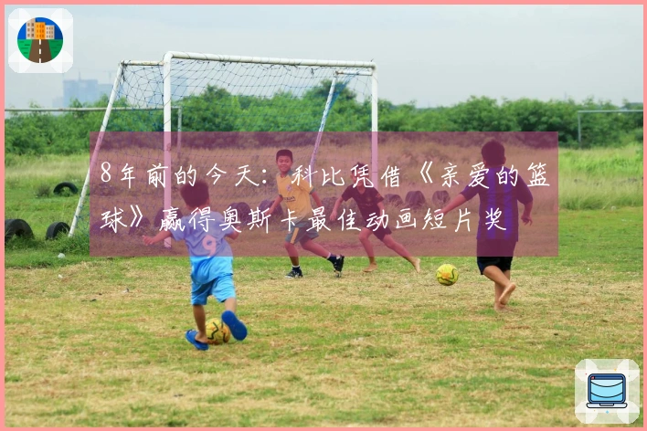 8年前的今天：科比凭借《亲爱的篮球》赢得奥斯卡最佳动画短片奖