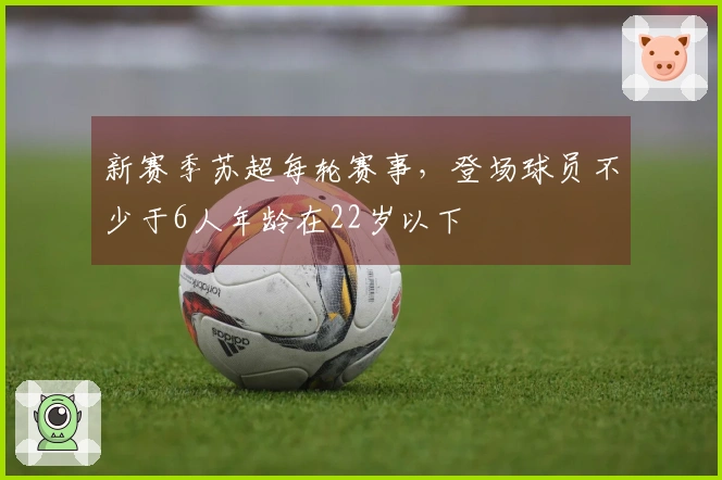 新赛季苏超每轮赛事，登场球员不少于6人年龄在22岁以下