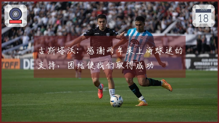 古斯塔沃：感谢两年来上海球迷的支持，团结使我们取得成功
