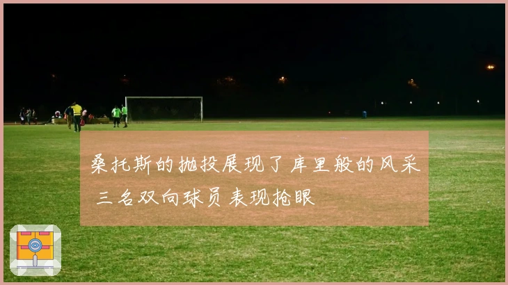桑托斯的抛投展现了库里般的风采 三名双向球员表现抢眼